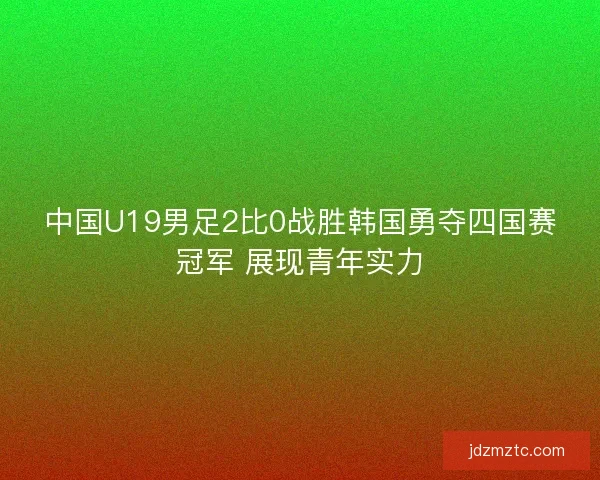 中国U19男足2比0战胜韩国勇夺四国赛冠军 展现青年实力
