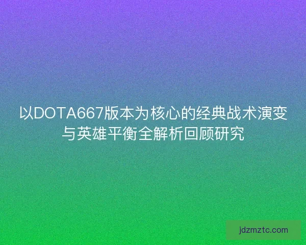 以DOTA667版本为核心的经典战术演变与英雄平衡全解析回顾研究