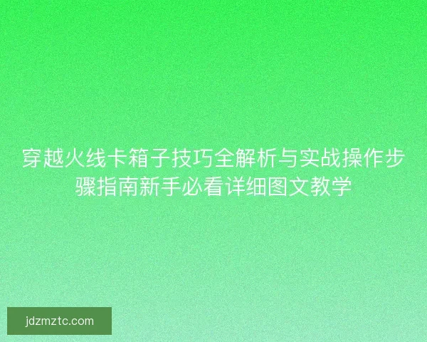 穿越火线卡箱子技巧全解析与实战操作步骤指南新手必看详细图文教学
