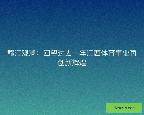 赣江观澜：回望过去一年江西体育事业再创新辉煌