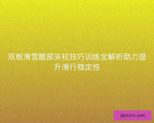 双板滑雪髋部夹杖技巧训练全解析助力提升滑行稳定性