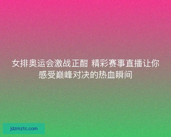 女排奥运会激战正酣 精彩赛事直播让你感受巅峰对决的热血瞬间
